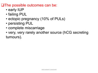 The possible outcomes can be:
• early IUP
• failing PUL
• ectopic pregnancy (10% of PULs)
• persisting PUL
• complete miscarriage
• very, very rarely another source (hCG secreting
tumours).
ABOUBAKR ELNASHAR
 