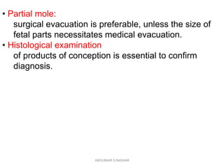 • Partial mole:
surgical evacuation is preferable, unless the size of
fetal parts necessitates medical evacuation.
• Histological examination
of products of conception is essential to confirm
diagnosis.
ABOUBAKR ELNASHAR
 