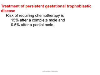 Treatment of persistent gestational trophoblastic
disease
Risk of requiring chemotherapy is
15% after a complete mole and
0.5% after a partial mole.
ABOUBAKR ELNASHAR
 