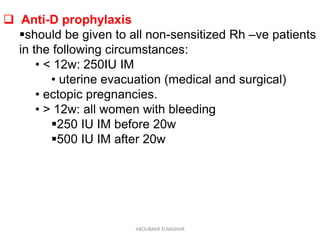  Anti-D prophylaxis
should be given to all non-sensitized Rh –ve patients
in the following circumstances:
• < 12w: 250IU IM
• uterine evacuation (medical and surgical)
• ectopic pregnancies.
• > 12w: all women with bleeding
250 IU IM before 20w
500 IU IM after 20w
ABOUBAKR ELNASHAR
 