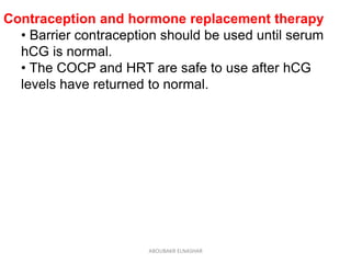 Contraception and hormone replacement therapy
• Barrier contraception should be used until serum
hCG is normal.
• The COCP and HRT are safe to use after hCG
levels have returned to normal.
ABOUBAKR ELNASHAR
 