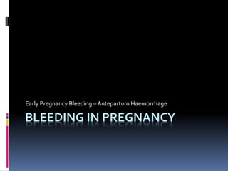 BLEEDING IN PREGNANCY
Early Pregnancy Bleeding – Antepartum Haemorrhage
 