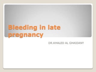 Bleeding in late
pregnancy
            DR.KHALED AL GHAIDANY
 