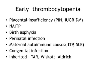 Early thrombocytopenia
•
•
•
•
•
•
•

Placental insufficiency (PIH, IUGR,DM)
NAITP
Birth asphyxia
Perinatal infection
Maternal autoimmune causes( ITP, SLE)
Congenital infection
Inherited – TAR, Wiskott- Aldrich

 