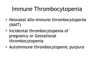 Immune Thrombocytopenia
• Neonatal allo-immune thrombocytopenia
(NAIT)
• Incidental thrombocytopenia of
pregnancy or Gestational
thrombocytopenia
• Autoimmune thrombocytopenic purpura

 