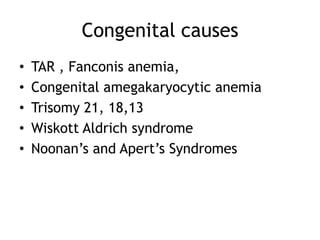 Congenital causes
•
•
•
•
•

TAR , Fanconis anemia,
Congenital amegakaryocytic anemia
Trisomy 21, 18,13
Wiskott Aldrich syndrome
Noonan’s and Apert’s Syndromes

 