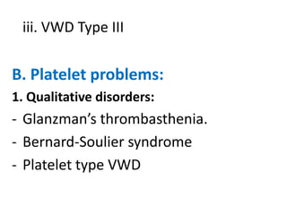 iii. VWD Type III

B. Platelet problems:
1. Qualitative disorders:

- Glanzman’s thrombasthenia.
- Bernard-Soulier syndrome
- Platelet type VWD

 