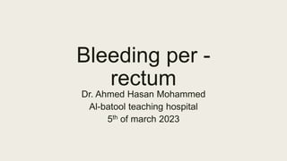 Bleeding per -
rectum
Dr. Ahmed Hasan Mohammed
Al-batool teaching hospital
5th of march 2023
 