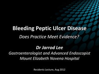 Bleeding Peptic Ulcer Disease
Does Practice Meet Evidence?
Dr Jarrod Lee
Gastroenterologist and Advanced Endoscopist
Mount Elizabeth Novena Hospital
Residents Lecture, Aug 2012
 