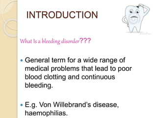 INTRODUCTION
What Is a bleeding disorder???
 General term for a wide range of
medical problems that lead to poor
blood clotting and continuous
bleeding.
 E.g. Von Willebrand’s disease,
haemophilias.
 