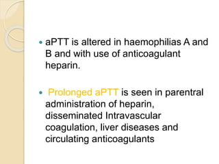  aPTT is altered in haemophilias A and
B and with use of anticoagulant
heparin.
 Prolonged aPTT is seen in parentral
administration of heparin,
disseminated Intravascular
coagulation, liver diseases and
circulating anticoagulants
 