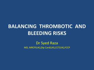 BALANCING THROMBOTIC AND
      BLEEDING RISKS
             Dr Syed Raza
    MD, MRCP(UK),Dip Card(UK),CCT(UK),FCCP
 