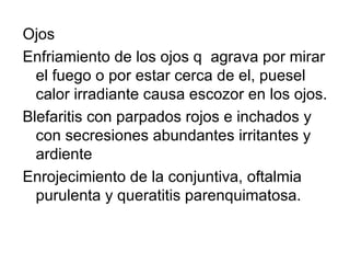 Ojos Enfriamiento de los ojos q  agrava por mirar el fuego o por estar cerca de el, puesel calor irradiante causa escozor en los ojos. Blefaritis con parpados rojos e inchados y con secresiones abundantes irritantes y ardiente Enrojecimiento de la conjuntiva, oftalmia purulenta y queratitis parenquimatosa. 