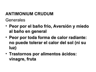 ANTIMONIUM CRUDUM Generales Peor por el baño frio,   Aversión y miedo al baño en general   Peor por toda forma de calor radiante: no puede tolerar el calor del sol (ni su luz)   Trastornos por alimentos ácidos: vinagre, fruta   