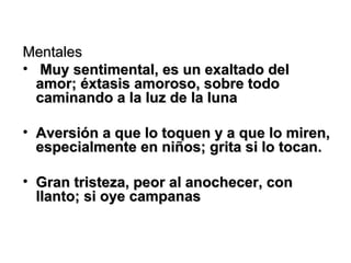 Mentales Muy sentimental, es un exaltado del amor; éxtasis amoroso, sobre todo caminando a la luz de la luna   Aversión a que lo toquen y a que lo miren, especialmente en niños; grita si lo tocan.   Gran tristeza, peor al anochecer, con llanto; si oye campanas   