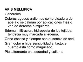 APIS MELLIFICA Generales Dolores agudos ardientes como picadura de abeja q se calman por aplicaciones frias q van de derecha a izquierda Edema infiltracion, hidropesia de los tejidos, tendecia muy marcada al edema. Orina escasa y siempre son ausencia de sed. Gran dolor e hipersensibilidad al tacto, el cuerpo esta como magullado. Piel alternante en sequedad y caliente 
