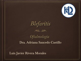 Blefaritis

              Oftalmología
       Dra. Adriana Saucedo Castillo


Luis Javier Rivera Morales
 