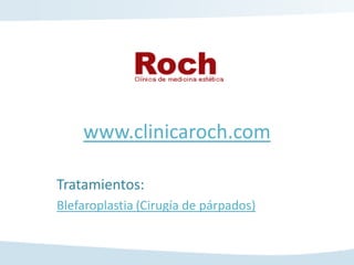 www.clinicaroch.com

Tratamientos:
Blefaroplastia (Cirugía de párpados)
 
