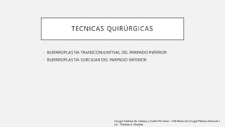 TECNICAS QUIRÚRGICAS
• BLEFAROPLASTIA TRANSCONJUNTIVAL DEL PARPADO INFERIOR
• BLEFAROPLASTIA SUBCILIAR DEL PARPADO INFERIOR
Cirugia Estetica de Cabeza y Cuello Mc Graw – Hill Altras de Cirugía Plástica Samiuel J.
Lin . Thomas A. Mustoe
 