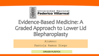 Evidence-Based Medicine: A
Graded Approach to Lower Lid
Blepharoplasty
Alumno:
Pantoja Ramos Diego
CIRUGÍA PLÁSTICA
 