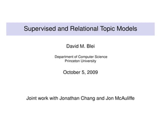 Supervised and Relational Topic Models

                  David M. Blei

            Department of Computer Science
                 Princeton University


                October 5, 2009




Joint work with Jonathan Chang and Jon McAuliffe
 