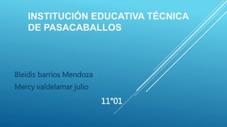 INSTITUCIÓN EDUCATIVA TÉCNICA
DE PASACABALLOS
Bleidis barrios Mendoza
Mercy valdelamar julio
11°01
 