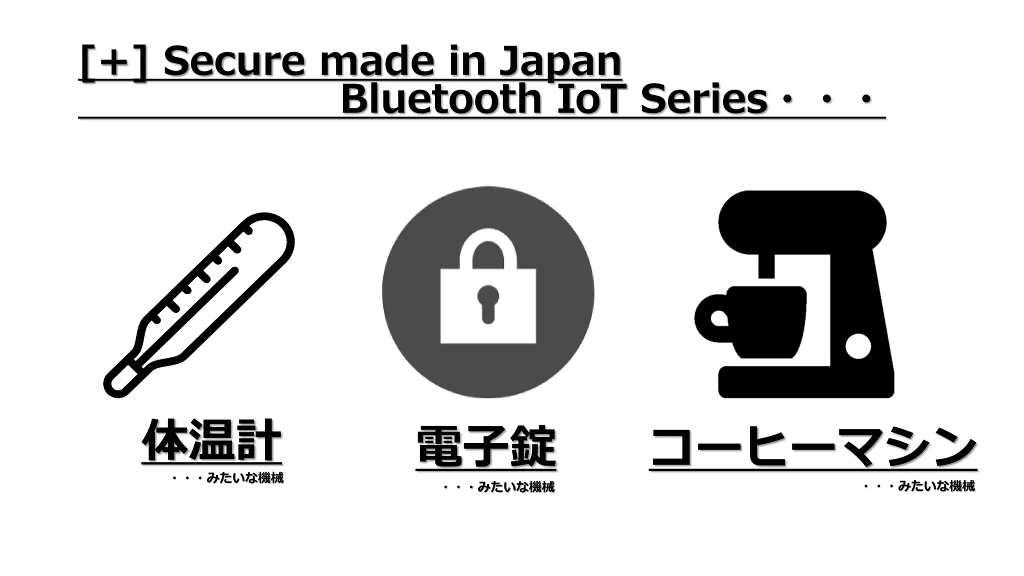 体温計 電子錠 コーヒーマシン
[+] Secure made in Japan
Bluetooth IoT Series・・・
・・・みたいな機械
・・・みたいな機械・・・みたいな機械
 