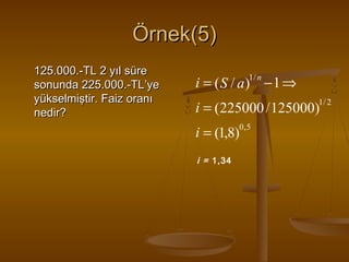 Örnek(5)
125.000.-TL 2 yıl süre
sonunda 225.000.-TL’ye
yükselmiştir. Faiz oranı
nedir?

1/ n

i = ( S / a) − 1 ⇒
i = (225000 / 125000)1/ 2
0,5

i = (1,8)
i = 1,34

 