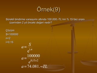 Örnek(9)
Sürekli bindirme varsayımı altında 100.000.-TL’nin % 15 faiz oranı
üzerinden 2 yıl önceki değeri nedir?
Çözüm
S=100000
n=2
i=0,15

S
a = i .n
e
100000
a = 0,15x2
e
a = 74.081. − TL

 