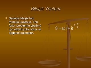 Bileşik Yöntem


Sadece bileşik faiz
formülü kullanılır. Tek
farkı, problemin çözümü
için efektif yıllık oranı ve
değerini bulmaktır.

S = a(1 + i)

n+

p
q

 