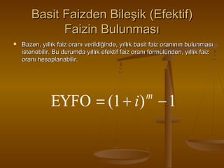 Basit Faizden Bileşik (Efektif)
Faizin Bulunması


Bazen, yıllık faiz oranı verildiğinde, yıllık basit faiz oranının bulunması
istenebilir. Bu durumda yıllık efektif faiz oranı formülünden, yıllık faiz
oranı hesaplanabilir.

EYFO = (1 + i ) − 1
m

 