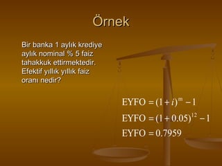 Örnek
Bir banka 1 aylık krediye
aylık nominal % 5 faiz
tahakkuk ettirmektedir.
Efektif yıllık yıllık faiz
oranı nedir?

EYFO = (1 + i ) − 1
m

EYFO = (1 + 0.05)12 − 1
EYFO = 0.7959

 