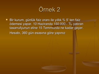 Örnek 2


Bir kurum, günlük faiz oranı ile yıllık % 5’ ten faiz
ödemesi yapar. 10 Haziranda 150.000.- TL yatıran
tasarrufçunun eline 15 Temmuzda ne kadar geçer.
Hesabı, 360 gün esasına göre yapınız

 