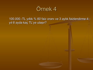 Örnek 4
100.000.-TL yıllık % 60 faiz oranı ve 3 aylık faizlendirme 4
yıl 6 ayda kaç TL’ye ulaşır?

 