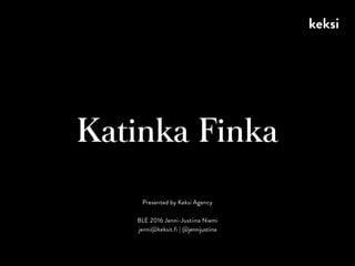 Katinka Finka
Presented by Keksi Agency
BLE 2016 Jenni-Justiina Niemi
jenni@keksit.fi | @jennijustiina
 
