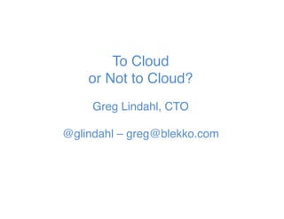 To Cloud 
or Not to Cloud? 
 
Greg Lindahl, CTO 
 
@glindahl – greg@blekko.com"
 
