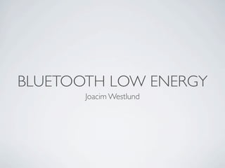 BLUETOOTH LOW ENERGY
       Joacim Westlund
 