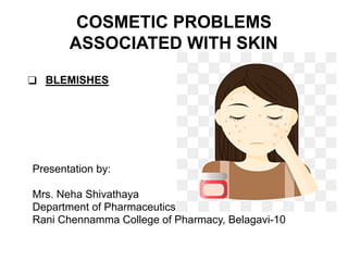 COSMETIC PROBLEMS
ASSOCIATED WITH SKIN
❑ BLEMISHES
Presentation by:
Mrs. Neha Shivathaya
Department of Pharmaceutics
Rani Chennamma College of Pharmacy, Belagavi-10
 