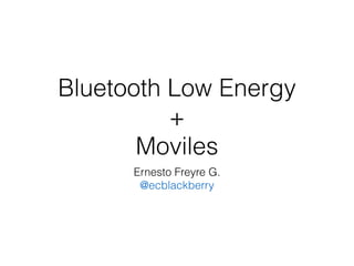 Bluetooth Low Energy
+
Moviles
Ernesto Freyre G.
@ecblackberry
 