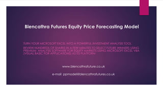 Blencathra Futures Equity Price Forecasting Model

TURN YOUR MICROSOFT EXCEL INTO A POWERFUL INVESTMENT ANALYSIS TOOL
REVIEW HUNDREDS OF SHARES IN A FEW MINUTES TO SELECT FUTURE WINNERS USING
PREMIUM ANALYSIS SOFTWARE FOR EQUITY MARKETS USING MICROSOFT EXCEL VBA
(VISUAL BASIC FOR APPLICATIONS) AS ITS PLATFORM

www.blencathrafuture.co.uk
e-mail ppmodel@blencathrafutures.co.uk

 