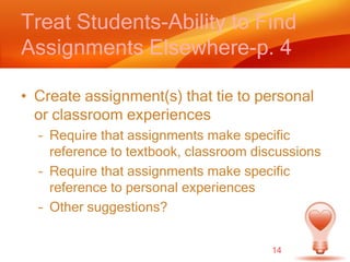 Treat Students-Ability to Find Assignments Elsewhere-p. 4Create assignment(s) that tie to personal or classroom experiencesRequire that assignments make specific reference to textbook, classroom discussionsRequire that assignments make specific reference to personal experiencesOther suggestions?14