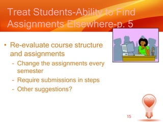 Treat Students-Ability to Find Assignments Elsewhere-p. 5Re-evaluate course structure and assignmentsChange the assignments every semesterRequire submissions in stepsOther suggestions?15