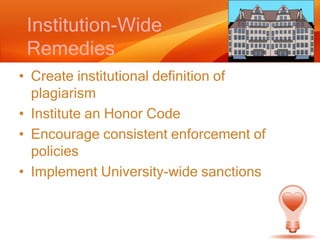 Institution-Wide RemediesCreate institutional definition of plagiarismInstitute an Honor CodeEncourage consistent enforcement of policiesImplement University-wide sanctions