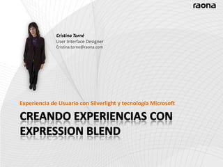 CREANDO EXPERIENCIAS CON EXPRESSION BLEND Cristina Torné User Interface Designer Cristina.torne@raona.com Experiencia de Usuario con Silverlight y tecnología Microsoft 