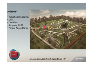 Próximo:
• Taguatinga Shopping;
• Extra;
• Carrefour;
• Shopping QUE!;
• Parque Águas Claras.




                         Av. Araucárias, Lote 4.150, Águas Claras - DF
 