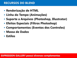 RECURSOS DO BLEND

   Renderização de HTML
   Linha do Tempo (Animações)
   Suporte a Arquivos (Photoshop, Illustrator)
   Efeitos Especiais (Filtros Photoshop)
   Comportamentos (Eventos dos Controles)
   Massa de Dados
   Estilos




EXPRESSION GALLERY possui diversos complementos
 