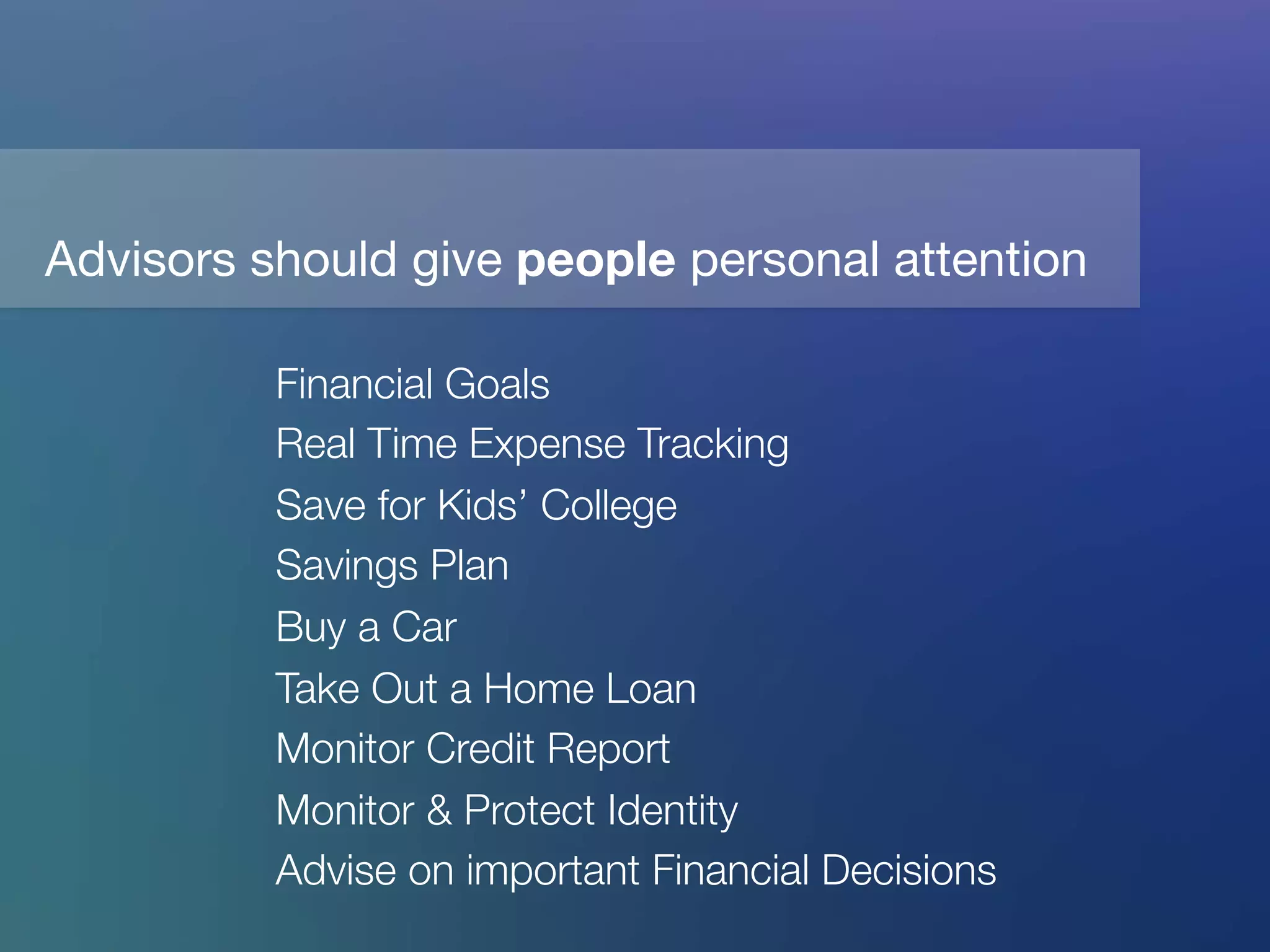 Financial Goals
Real Time Expense Tracking
Save for Kids’ College
Savings Plan
Buy a Car
Take Out a Home Loan
Monitor Credit Report
Monitor & Protect Identity 
Advise on important Financial Decisions

Advisors should give people personal attention
 