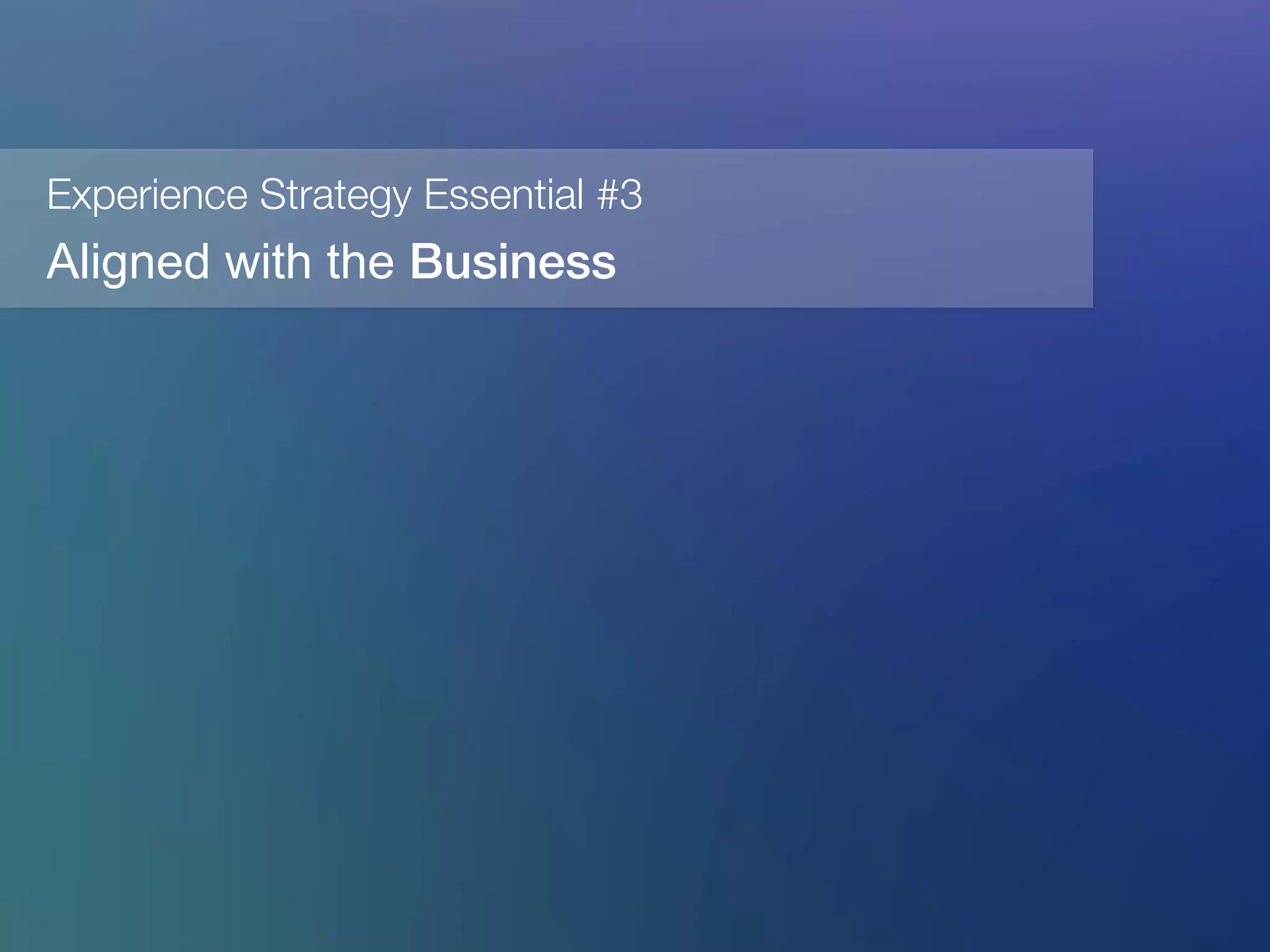 Experience Strategy Essential #3
Aligned with the Business!
 