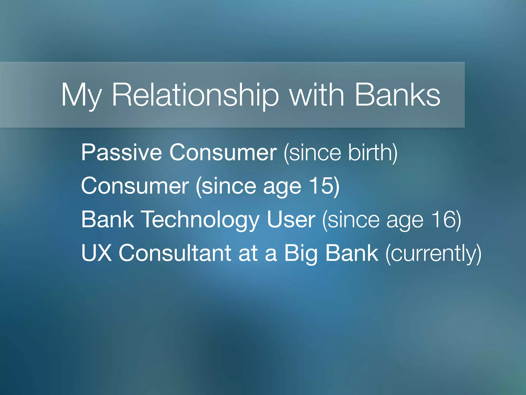 Passive Consumer (since birth)
Consumer (since age 15)
Bank Technology User (since age 16)
UX Consultant at a Big Bank (currently)
My Relationship with Banks
 