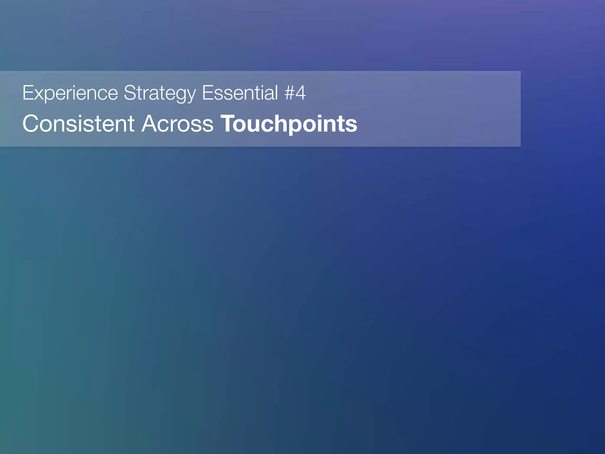 Experience Strategy Essential #4
Consistent Across Touchpoints
 